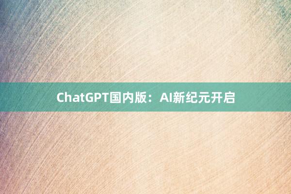 ChatGPT国内版：AI新纪元开启