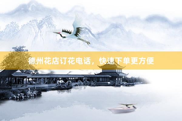 德州花店订花电话,快速下单更方便