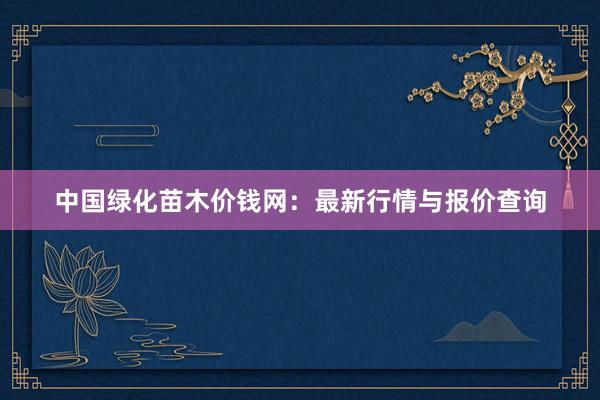 中国绿化苗木价钱网：最新行情与报价查询