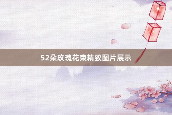 52朵玫瑰花束精致图片展示