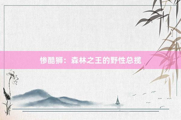 惨酷狮:森林之王的野性总揽