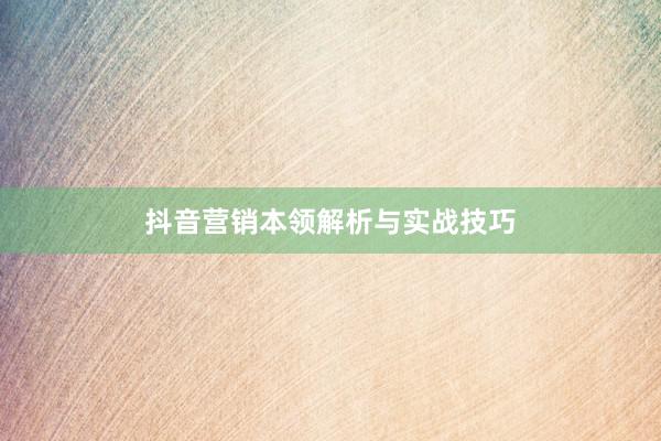 抖音营销本领解析与实战技巧